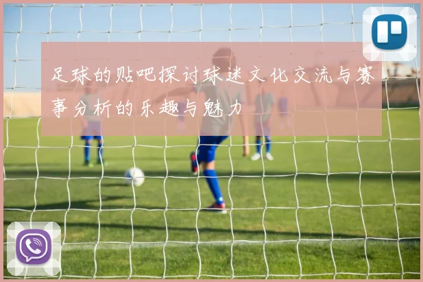足球的贴吧探讨球迷文化交流与赛事分析的乐趣与魅力