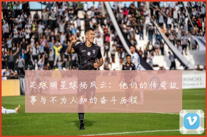 足球明星球场风云：他们的传奇故事与不为人知的奋斗历程