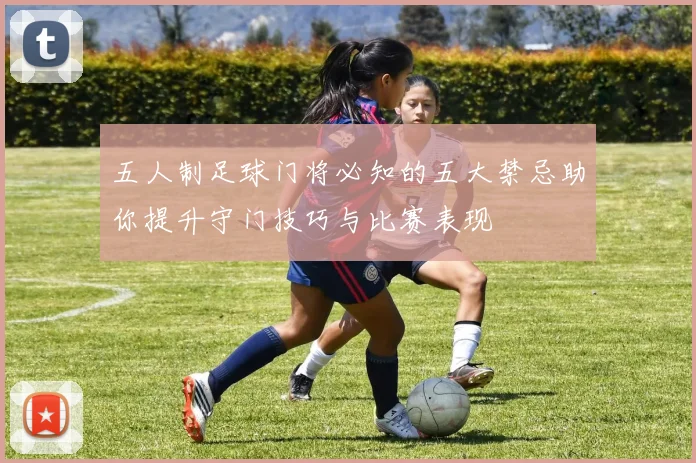 五人制足球门将必知的五大禁忌助你提升守门技巧与比赛表现