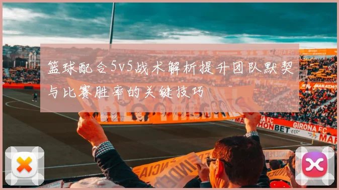 篮球配合5v5战术解析提升团队默契与比赛胜率的关键技巧