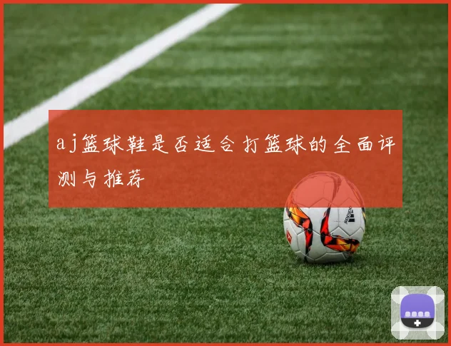 aj篮球鞋是否适合打篮球的全面评测与推荐