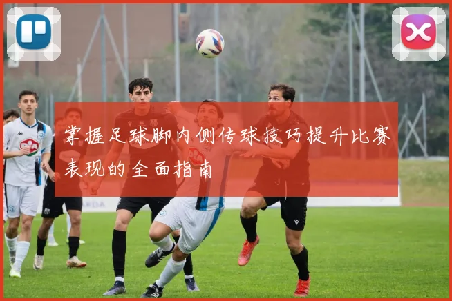 掌握足球脚内侧传球技巧提升比赛表现的全面指南