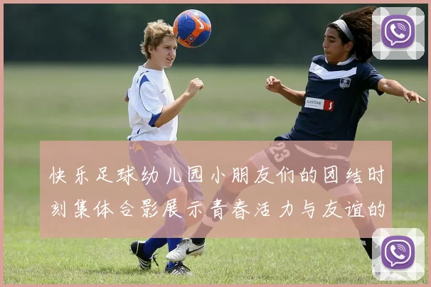 快乐足球幼儿园小朋友们的团结时刻集体合影展示青春活力与友谊的美好瞬间