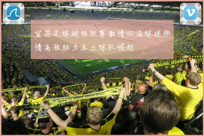 宜昌足球超级联赛激情四溢球迷热情高涨助力本土球队崛起