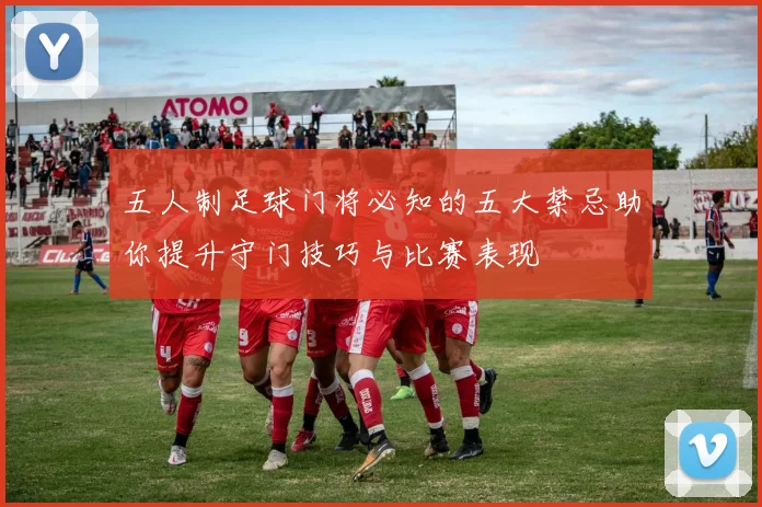 五人制足球门将必知的五大禁忌助你提升守门技巧与比赛表现