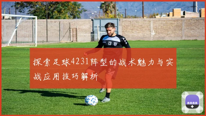 探索足球4231阵型的战术魅力与实战应用技巧解析