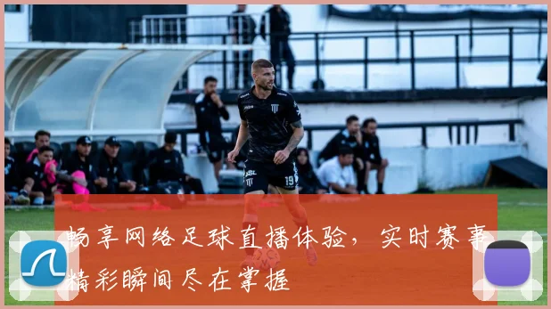 畅享网络足球直播体验，实时赛事精彩瞬间尽在掌握