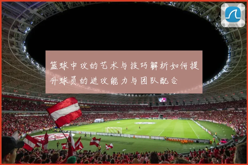 篮球中攻的艺术与技巧解析如何提升球员的进攻能力与团队配合