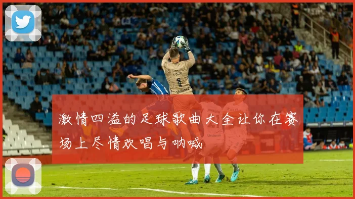 激情四溢的足球歌曲大全让你在赛场上尽情欢唱与呐喊