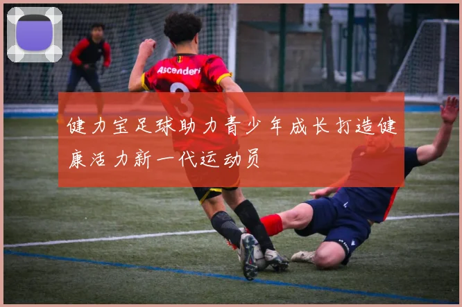 健力宝足球助力青少年成长打造健康活力新一代运动员
