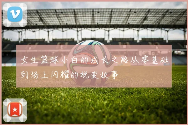 女生篮球小白的成长之路从零基础到场上闪耀的蜕变故事