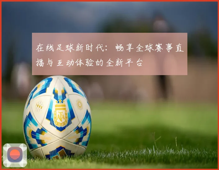 在线足球新时代：畅享全球赛事直播与互动体验的全新平台