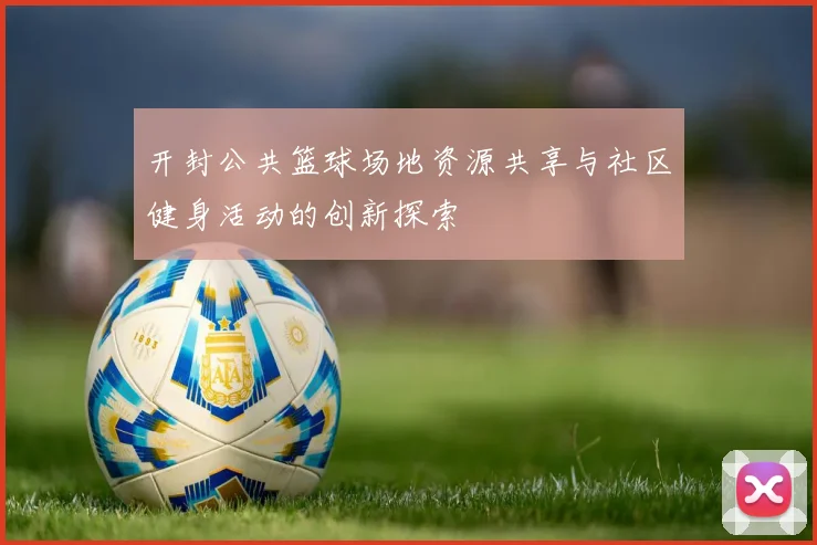 开封公共篮球场地资源共享与社区健身活动的创新探索