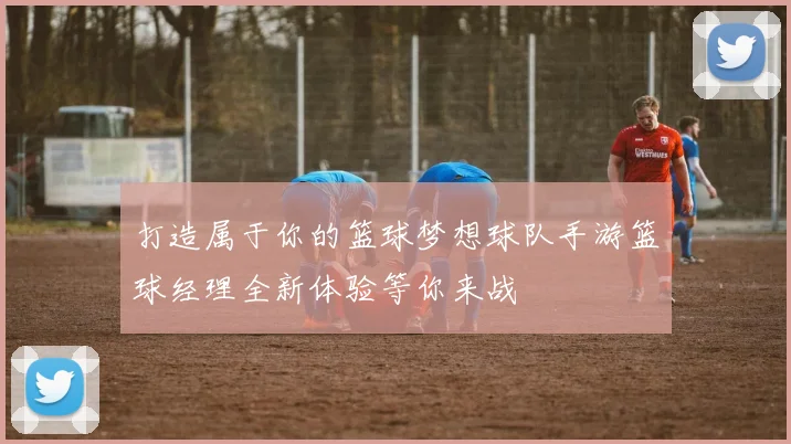 打造属于你的篮球梦想球队手游篮球经理全新体验等你来战