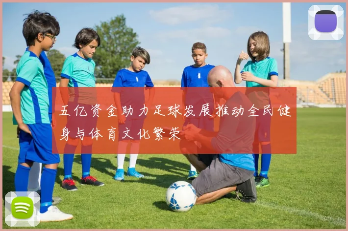 五亿资金助力足球发展推动全民健身与体育文化繁荣